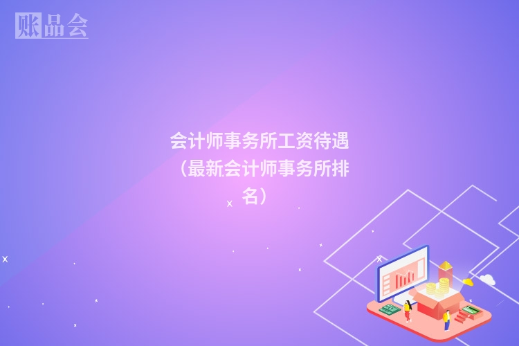 会计师事务所工资待遇(最新会计师事务所排名)