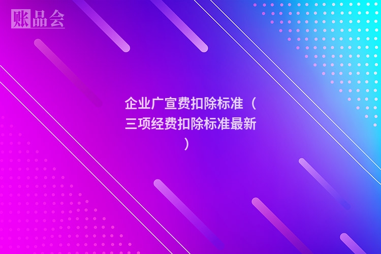 企业广宣费扣除标准(三项经费扣除标准最新)