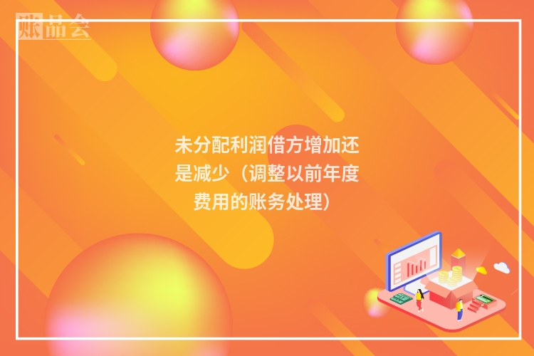 未分配利润借方增加还是减少(调整以前年度费用的账务处理)