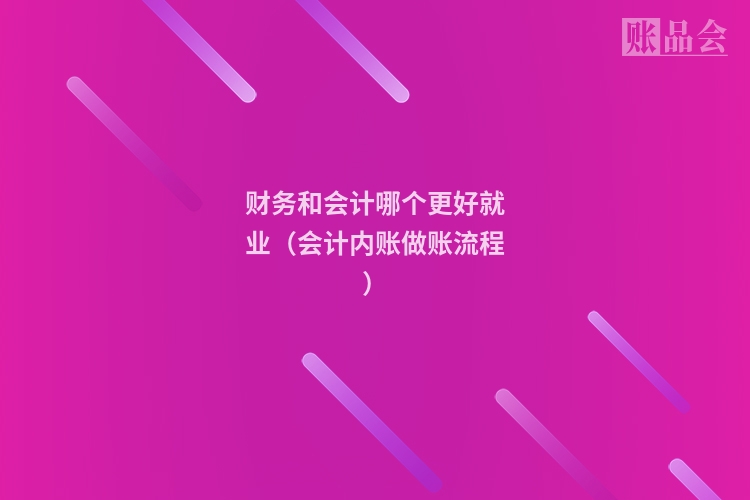 财务和会计哪个更好就业(会计内账做账流程)