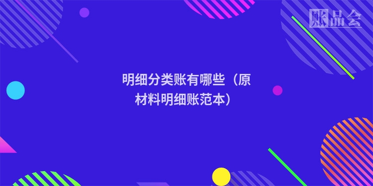 明细分类账有哪些(原材料明细账范本)