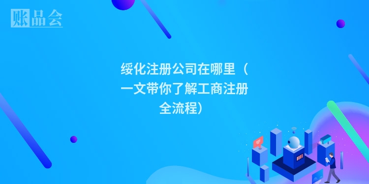 绥化注册公司在哪里(一文带你了解工商注册全流程)
