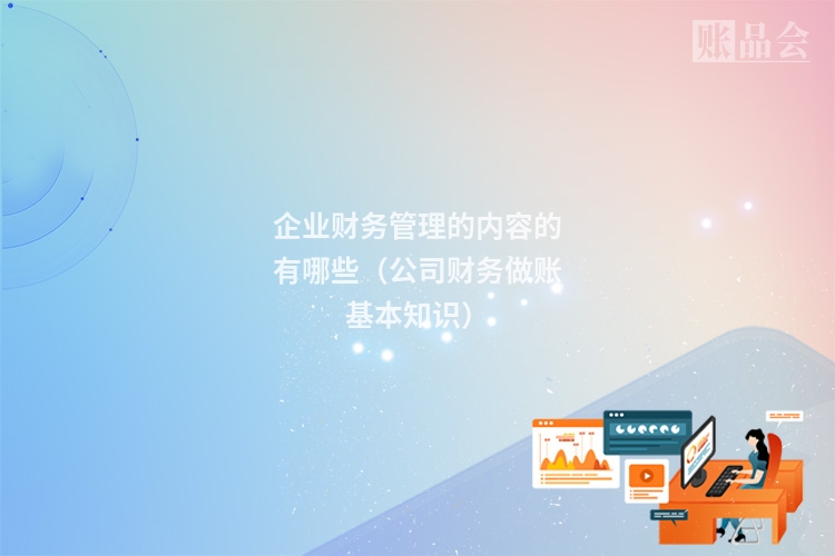 企业财务管理的内容的有哪些(公司财务做账基本知识)