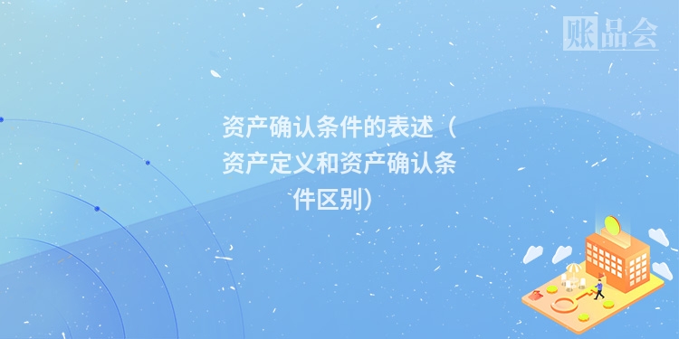 资产确认条件的表述(资产定义和资产确认条件区别)