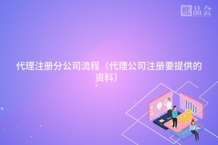 代理注册分公司流程(代理公司注册要提供的资料)