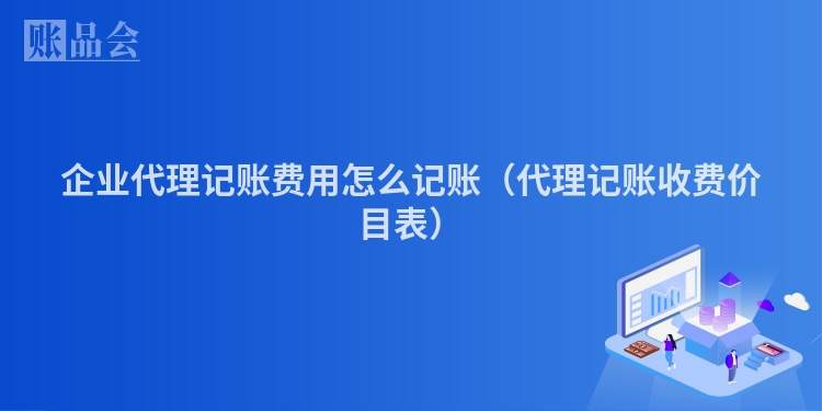 企业代理记账费用怎么记账（代理记账收费价目表）