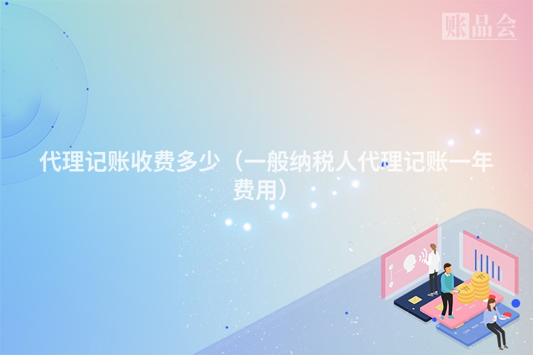 代理记账收费多少(一般纳税人代理记账一年费用)