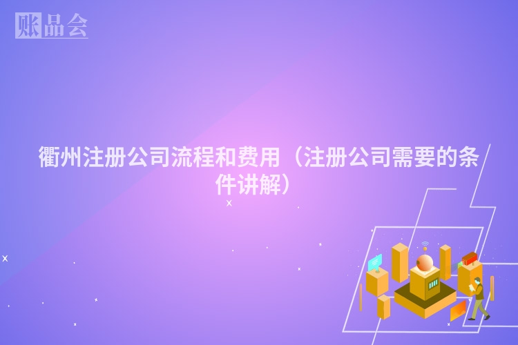 衢州注册公司流程和费用（注册公司需要的条件讲解）