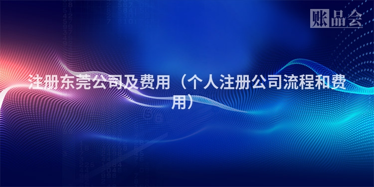 注册东莞公司及费用（个人注册公司流程和费用）