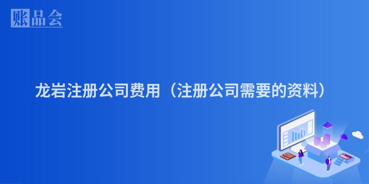 龙岩注册公司费用(注册公司需要的资料)