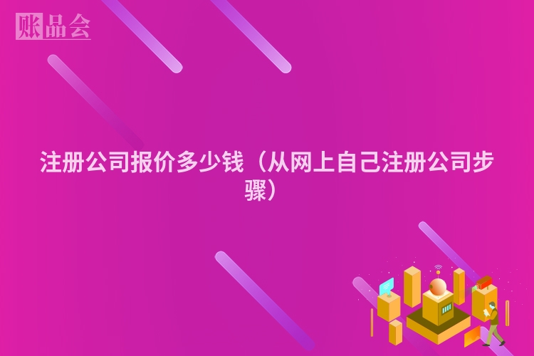 注册公司报价多少钱(从网上自己注册公司步骤)