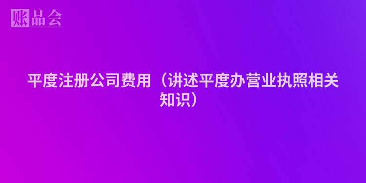 平度注册公司费用(讲述平度办营业执照相关知识)