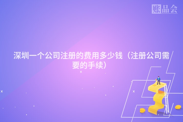 深圳一个公司注册的费用多少钱(注册公司需要的手续)