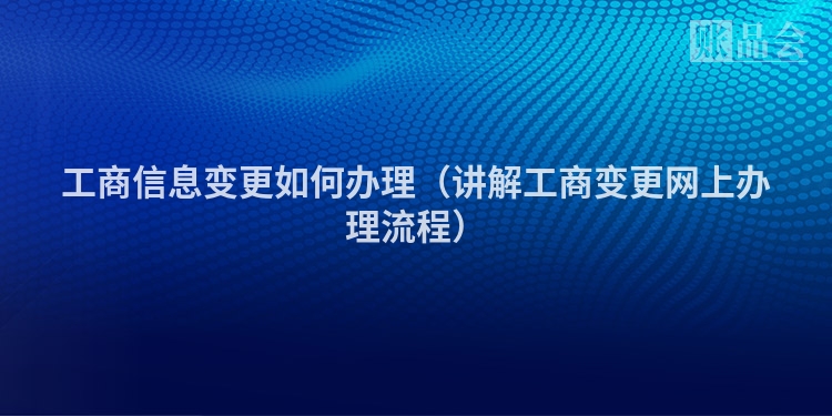 工商信息变更如何办理(讲解工商变更网上办理流程)