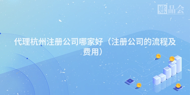 代理杭州注册公司哪家好(注册公司的流程及费用)