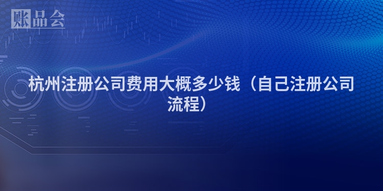 杭州注册公司费用大概多少钱(自己注册公司流程)