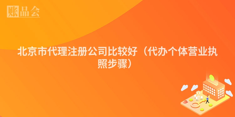 北京市代理注册公司比较好（代办个体营业执照步骤）