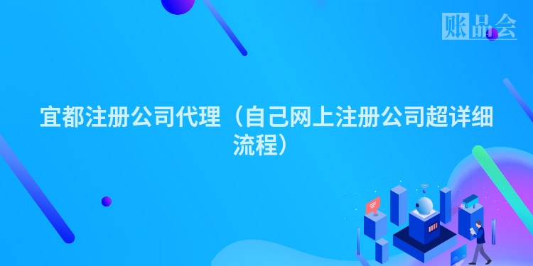 宜都注册公司代理(自己网上注册公司超详细流程)