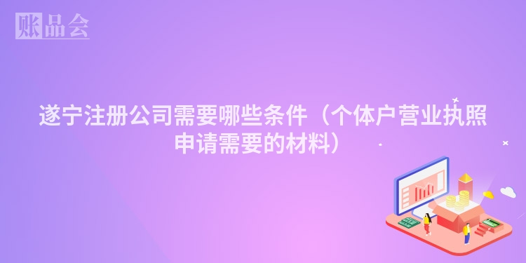 遂宁注册公司需要哪些条件（个体户营业执照申请需要的材料）