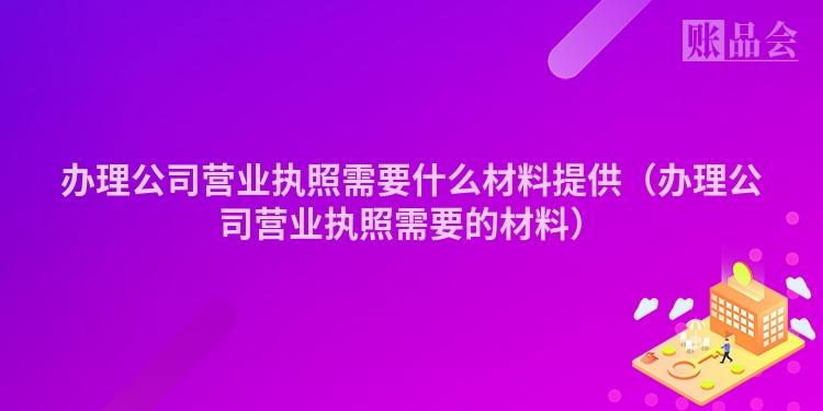 办理公司营业执照需要什么材料提供(办理公司营业执照需要的材料)