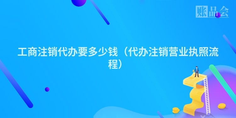 工商注销代办要多少钱（代办注销营业执照流程）