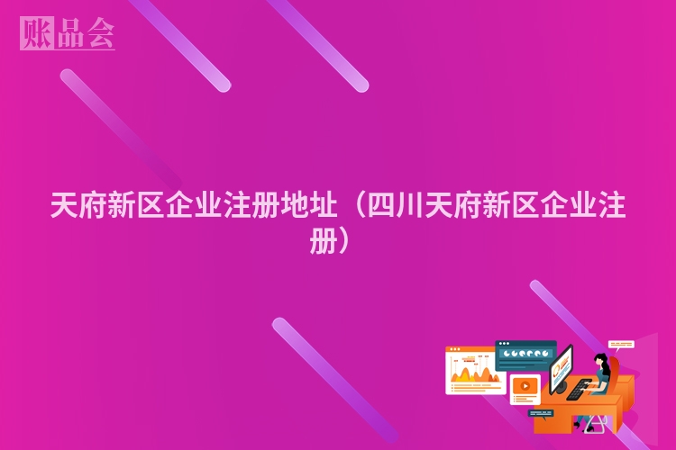 天府新区企业注册地址(四川天府新区企业注册)