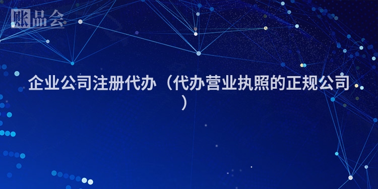 企业公司注册代办（代办营业执照的正规公司）