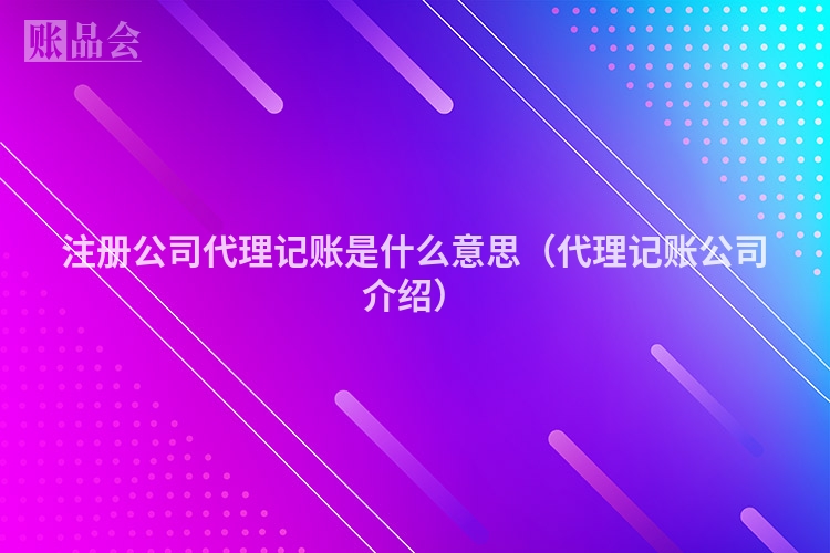 注册公司代理记账是什么意思（代理记账公司介绍）