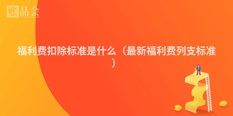 福利费扣除标准是什么(最新福利费列支标准)