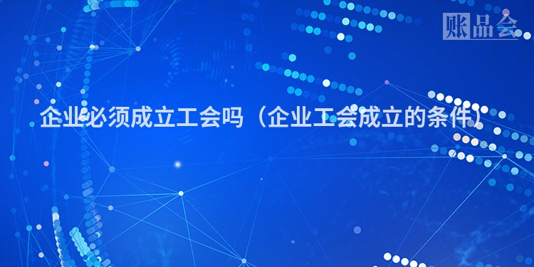 企业必须成立工会吗(企业工会成立的条件)