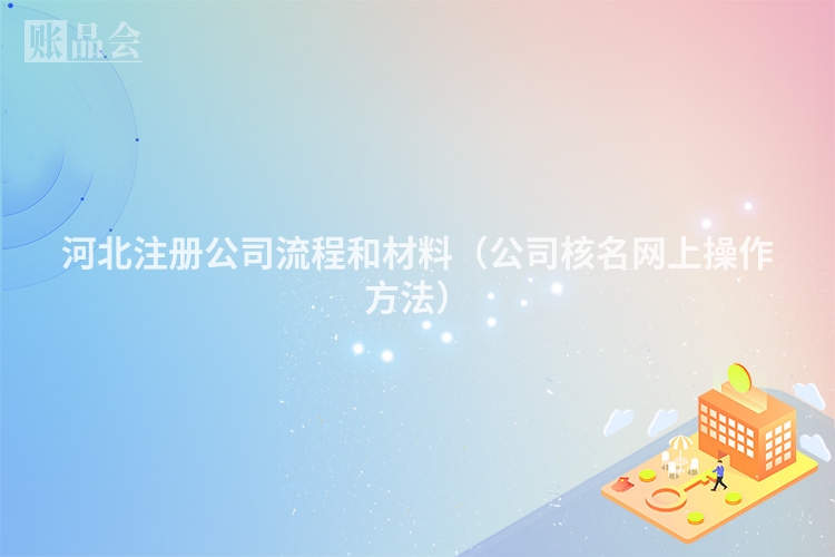 河北注册公司流程和材料(公司核名网上操作方法)