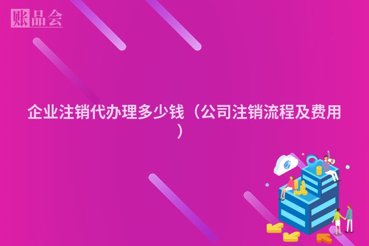 企业注销代办理多少钱(公司注销流程及费用)