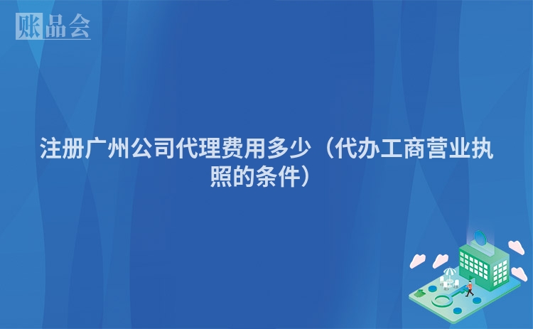 注册广州公司代理费用多少(代办工商营业执照的条件)