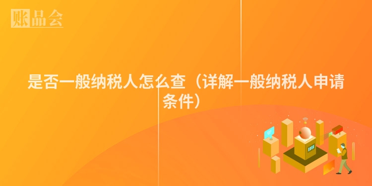 是否一般纳税人怎么查(详解一般纳税人申请条件)