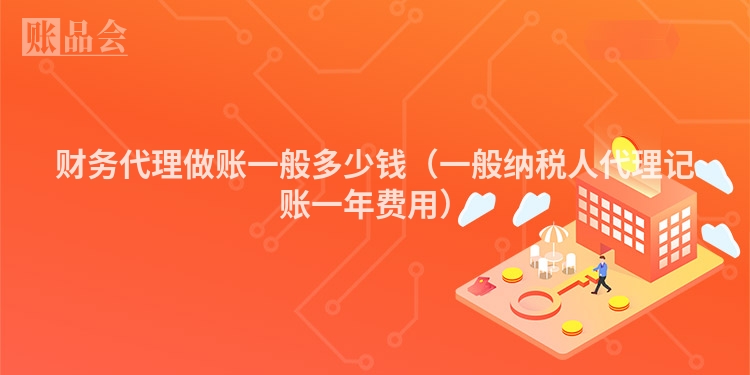 财务代理做账一般多少钱(一般纳税人代理记账一年费用)