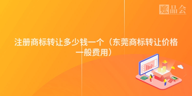 注册商标转让多少钱一个（东莞商标转让价格一般费用）