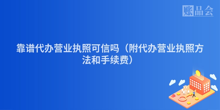 靠谱代办营业执照可信吗（附代办营业执照方法和手续费）