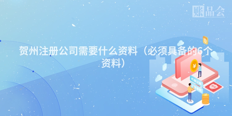 贺州注册公司需要什么资料(必须具备的6个资料)