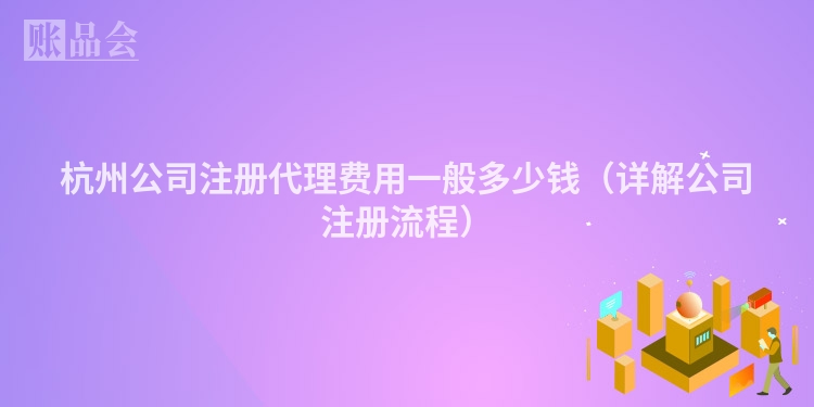 杭州公司注册代理费用一般多少钱（详解公司注册流程）