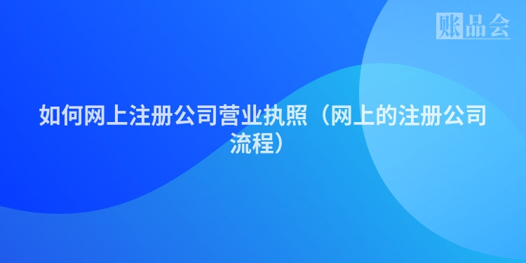 如何网上注册公司营业执照(网上的注册公司流程)