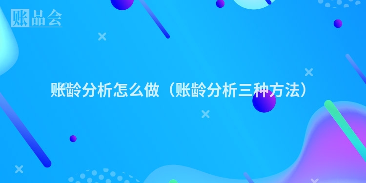 账龄分析怎么做(账龄分析三种方法)