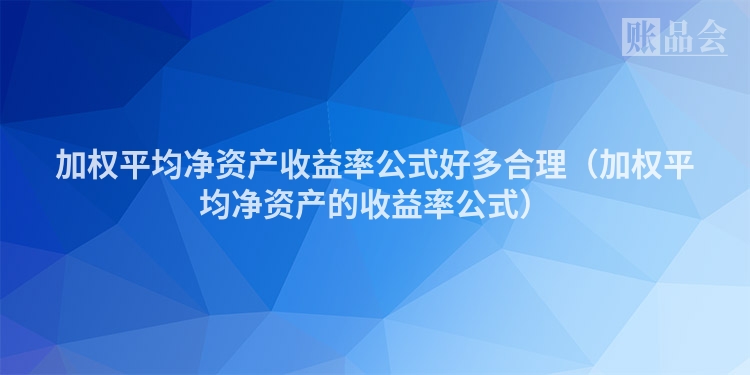 加权平均净资产收益率公式好多合理(加权平均净资产的收益率公式)
