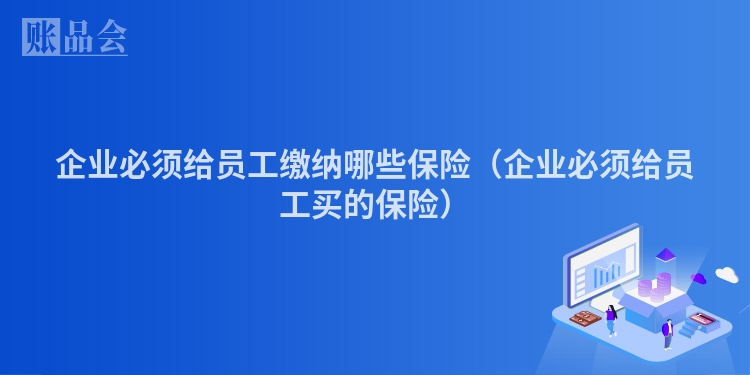 企业必须给员工缴纳哪些保险(企业必须给员工买的保险)