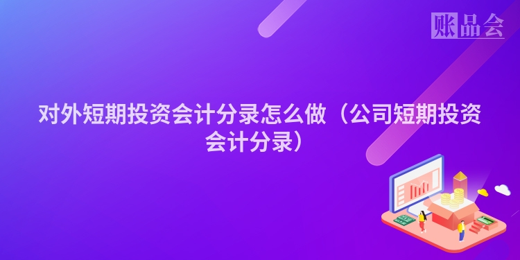 对外短期投资会计分录怎么做（公司短期投资会计分录）
