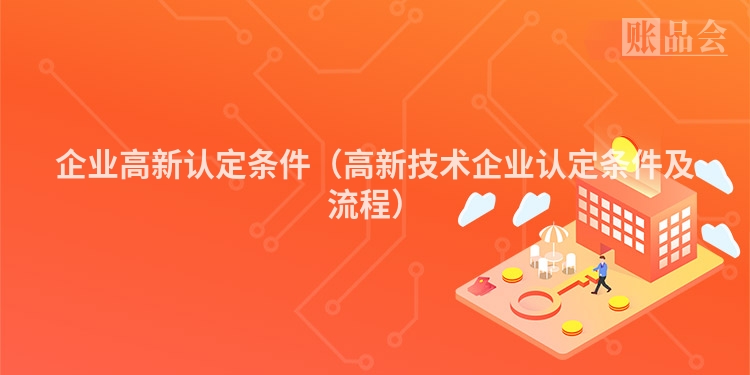企业高新认定条件（高新技术企业认定条件及流程）