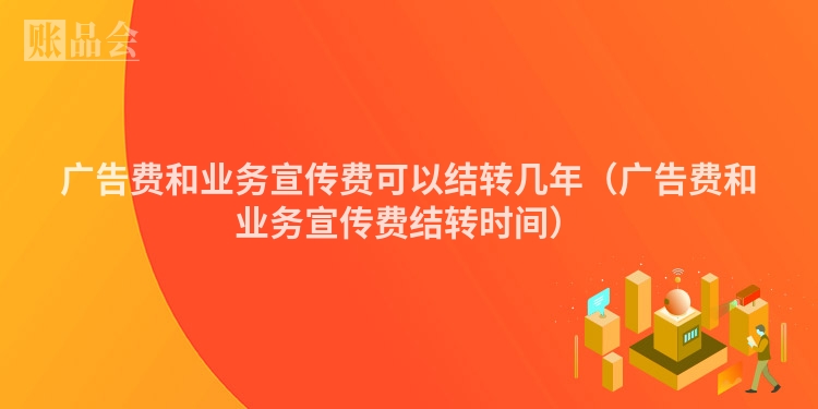 广告费和业务宣传费可以结转几年(广告费和业务宣传费结转时间)