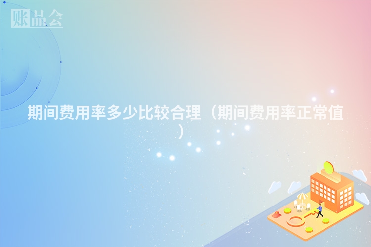 期间费用率多少比较合理（期间费用率正常值）
