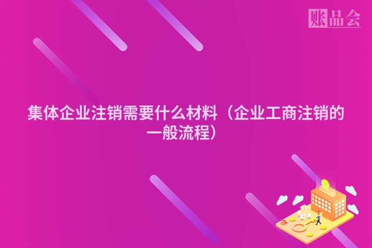 集体企业注销需要什么材料(企业工商注销的一般流程)