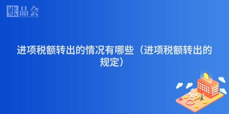 进项税额转出的情况有哪些(进项税额转出的规定)