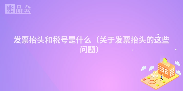 发票抬头和税号是什么(关于发票抬头的这些问题)